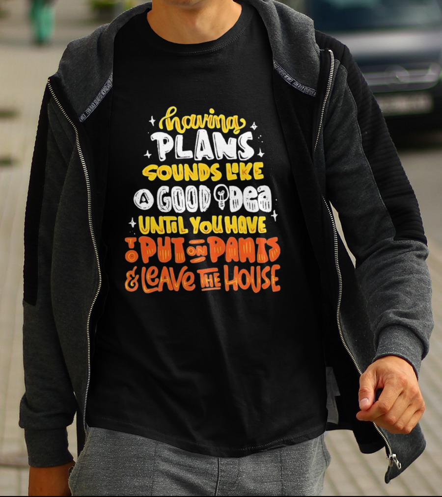 Having Plans Sounds Like A Good Idea Until You Have To Put On Pants And Leave The House T-Shirt