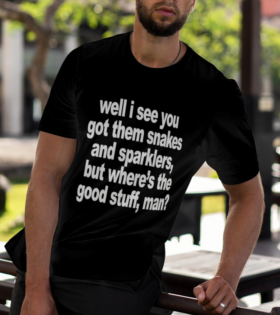 Well I See You Got Them Snakes And Sparklers But Where's The Good Stuff Man T-Shirt