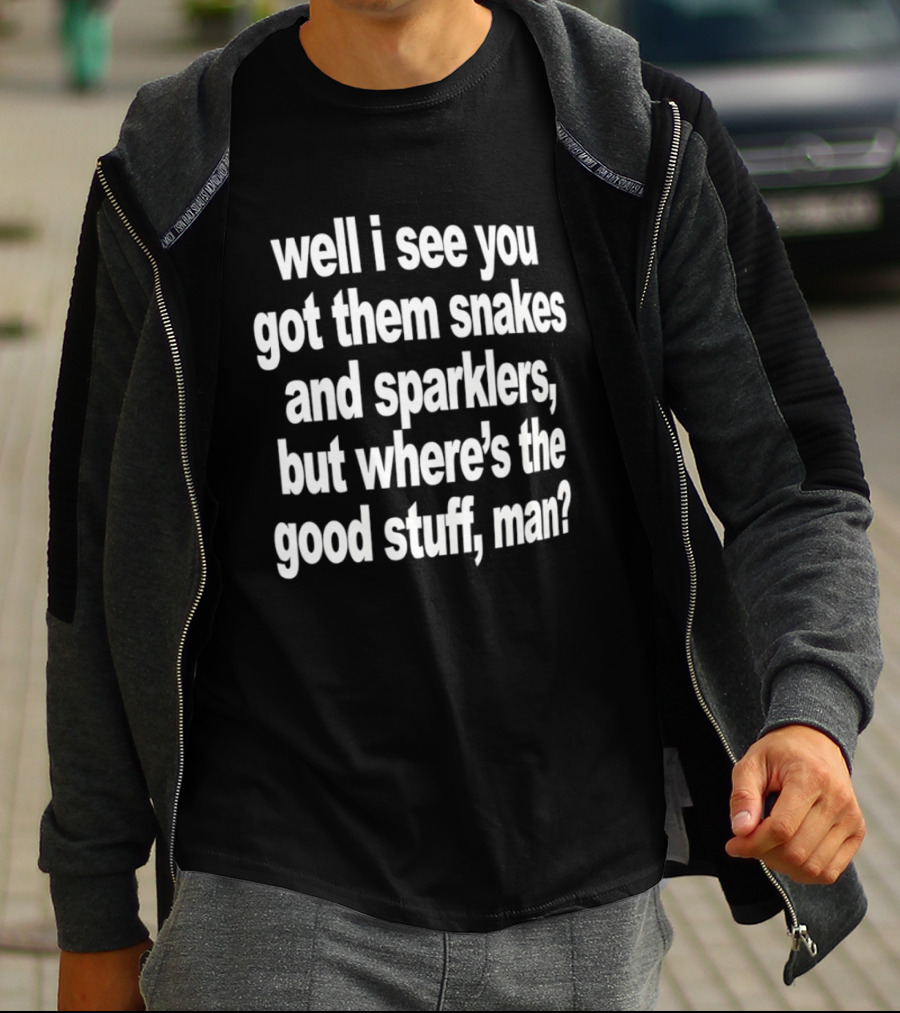Well I See You Got Them Snakes And Sparklers But Where's The Good Stuff Man T-Shirt