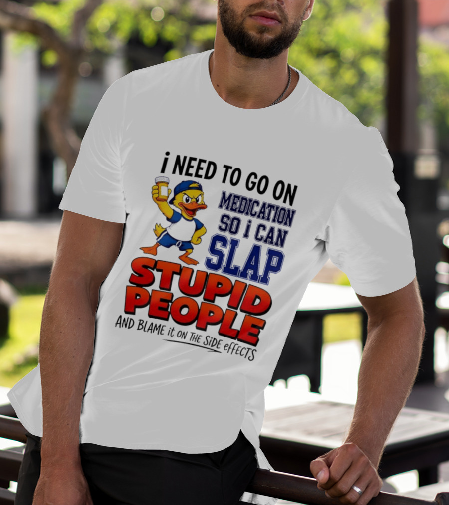 I Need To Go On Medication So I Can Slap Stupid People And Blame It On The Side Effects Duck T-Shirt