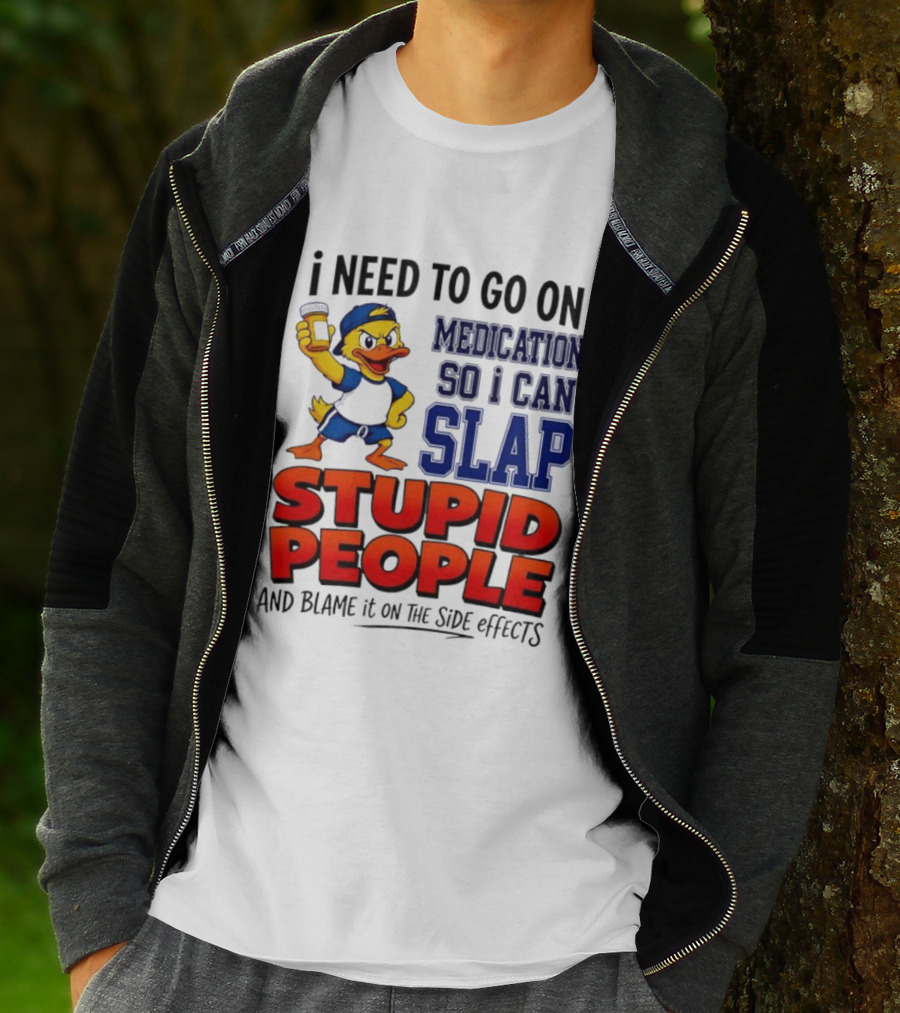 I Need To Go On Medication So I Can Slap Stupid People And Blame It On The Side Effects Duck T-Shirt