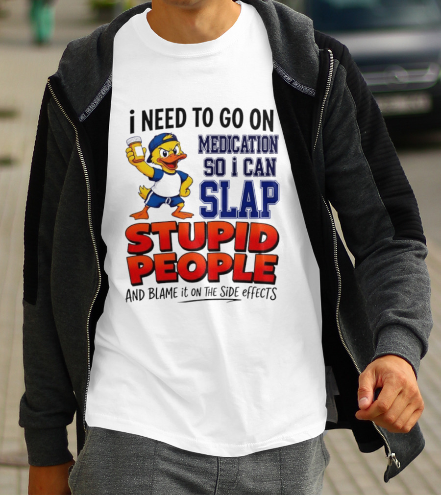 I Need To Go On Medication So I Can Slap Stupid People And Blame It On The Side Effects Duck T-Shirt