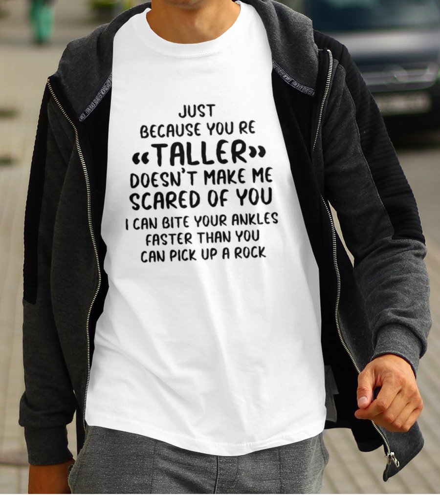 Just Because You're Taller Doesn't Make Me Scared Of You I Can Bite Your Ankles Faster Than You Can Pick Up A Rock T-Shirt