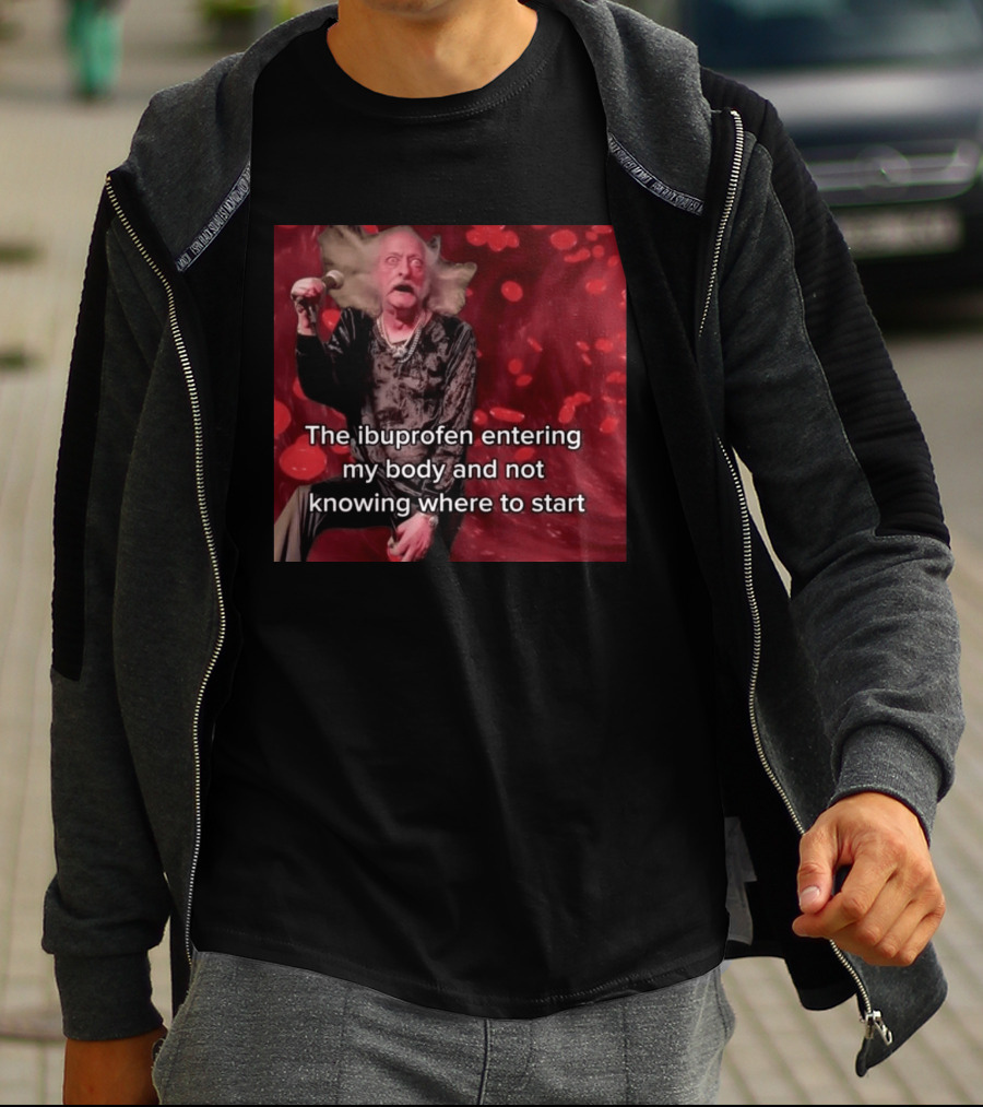 The Ibuprofen Entering My Body And Not Knowing Where To Start T-Shirt
