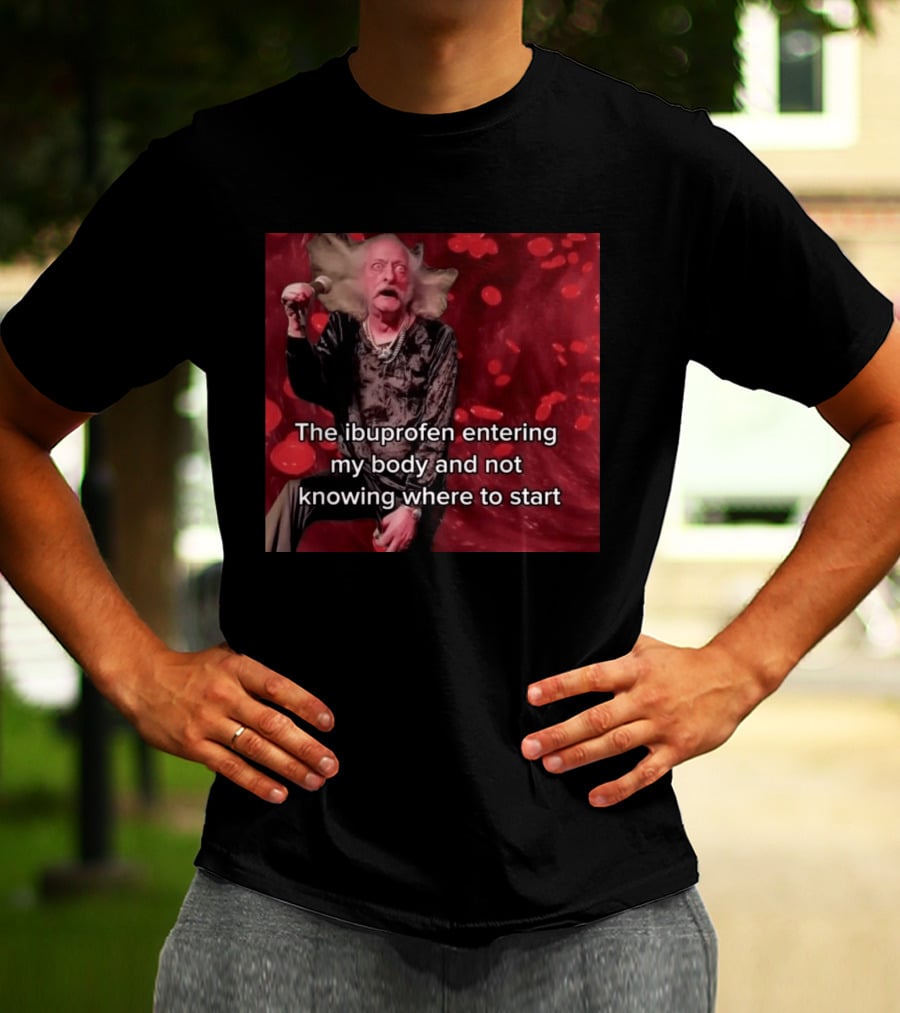 The Ibuprofen Entering My Body And Not Knowing Where To Start T-Shirt