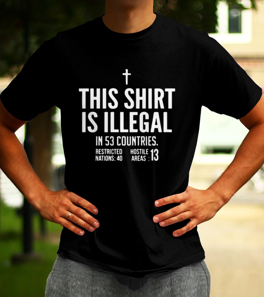 This Is Illegal In 53 Countries Restricted Nations 40 Hostile Areas 13 Cross T-Shirt