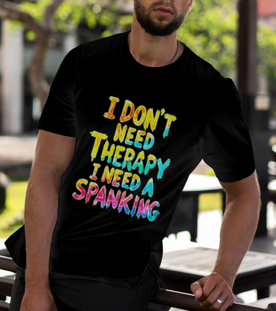 I Don't Need Therapy I Need A Spanking Colorful Sarcasm T-Shirt
