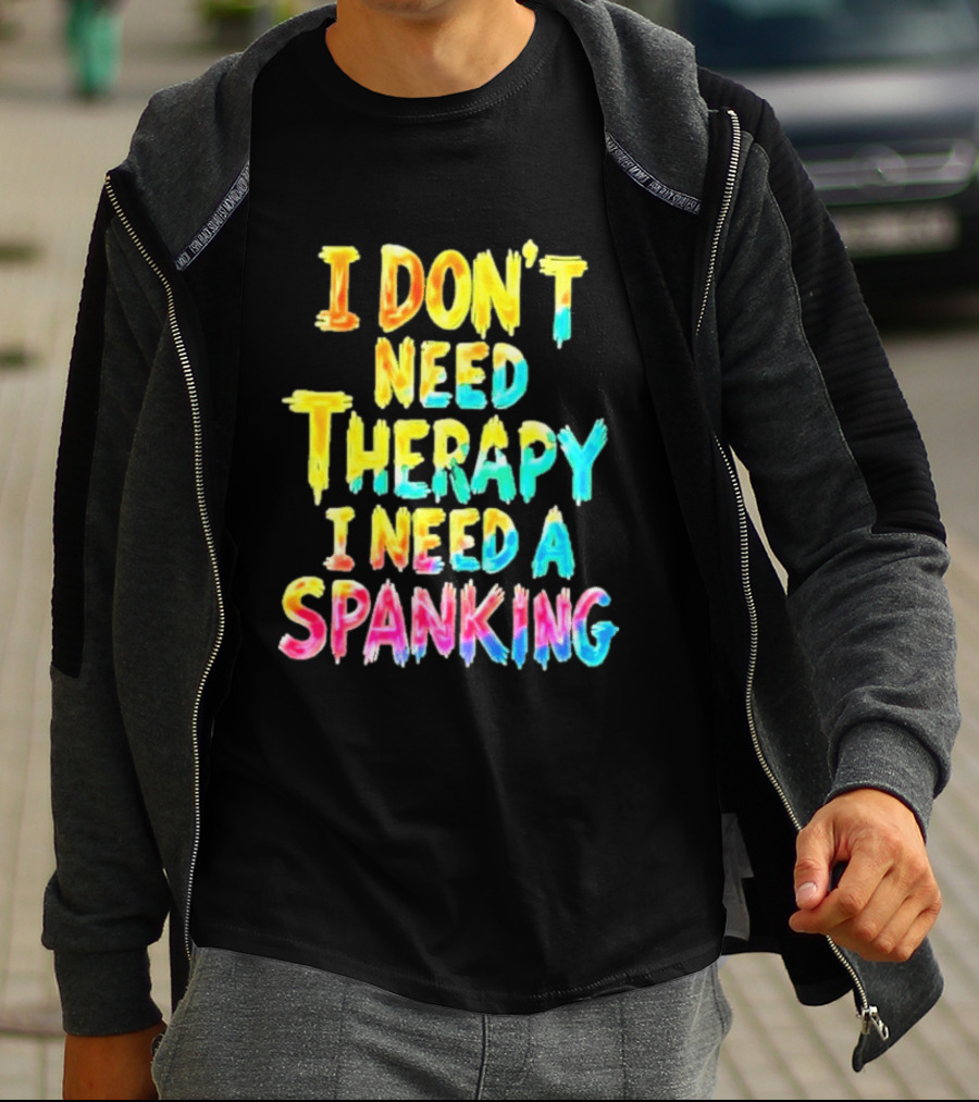 I Don't Need Therapy I Need A Spanking Colorful Sarcasm T-Shirt