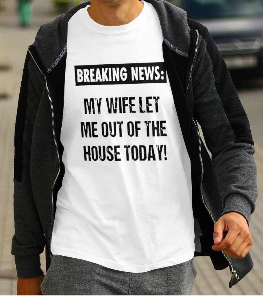 Breaking News My Wife Let Me Out Of The House Today T-Shirt