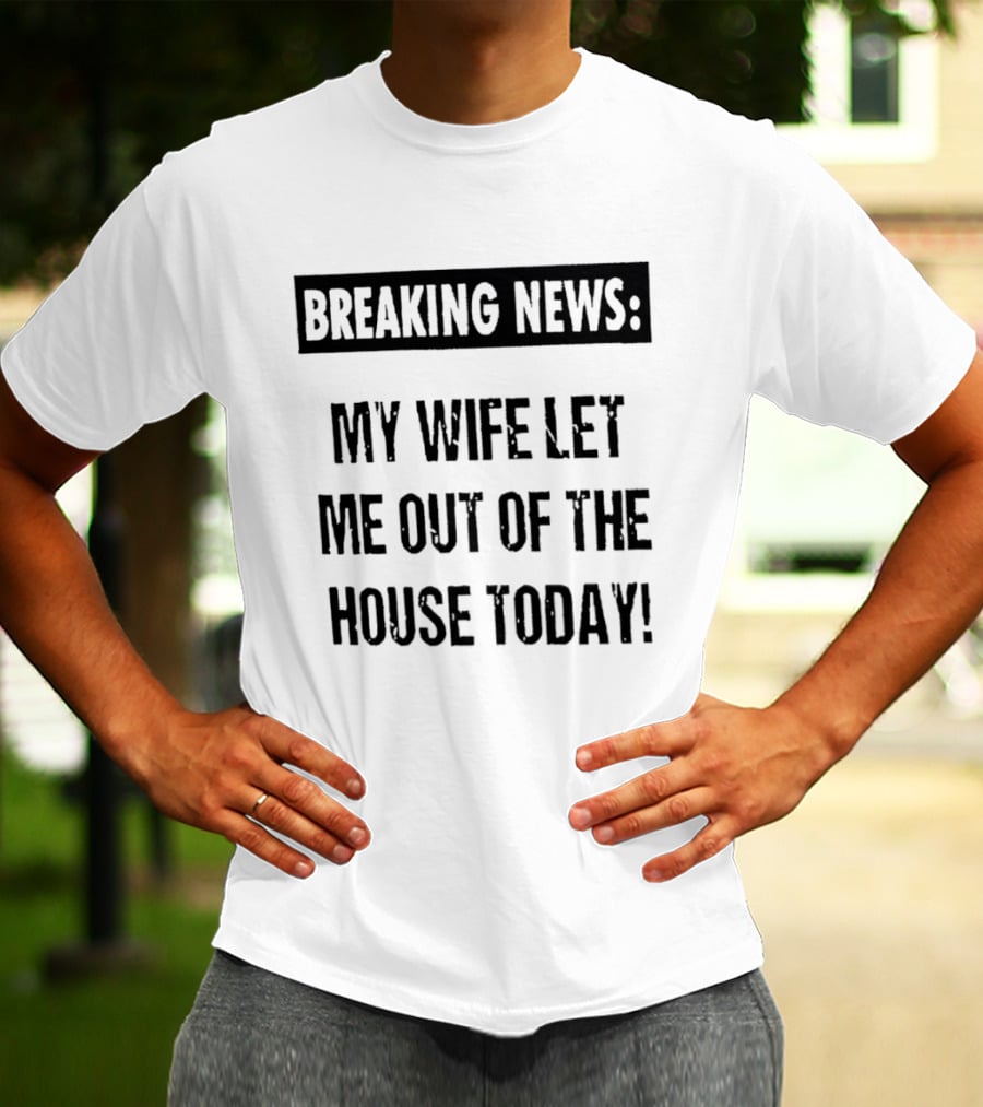 Breaking News My Wife Let Me Out Of The House Today T-Shirt