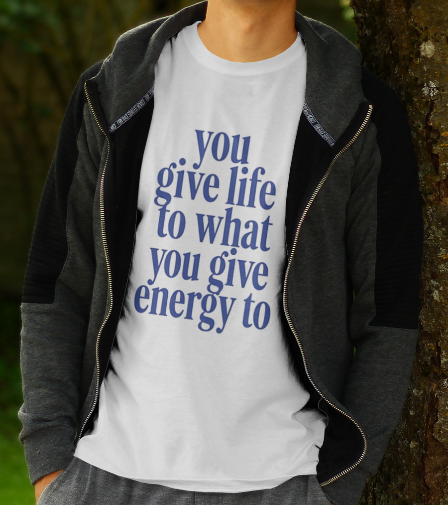 You Give Life To What You Give Energy To Positive Motivational T-Shirt