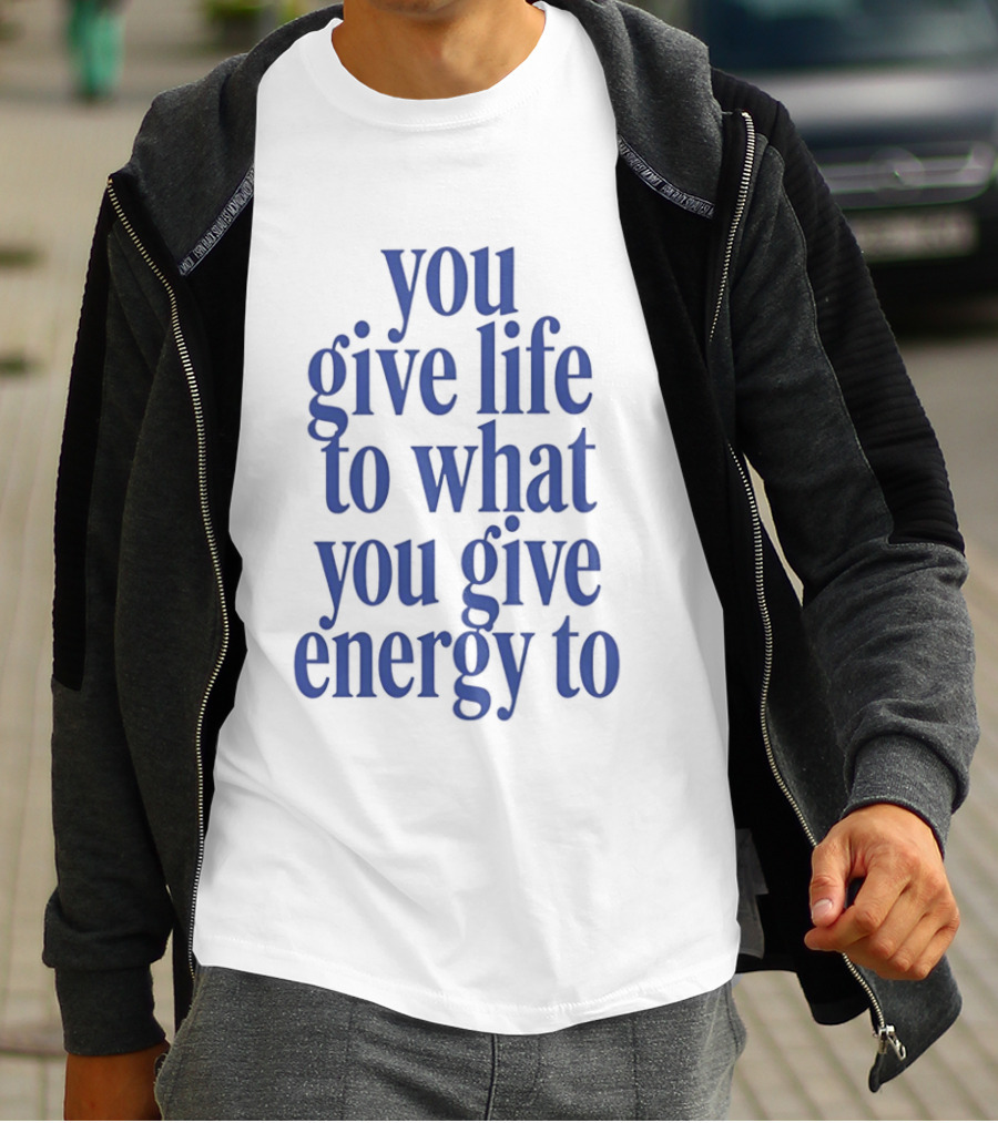 You Give Life To What You Give Energy To Positive Motivational T-Shirt