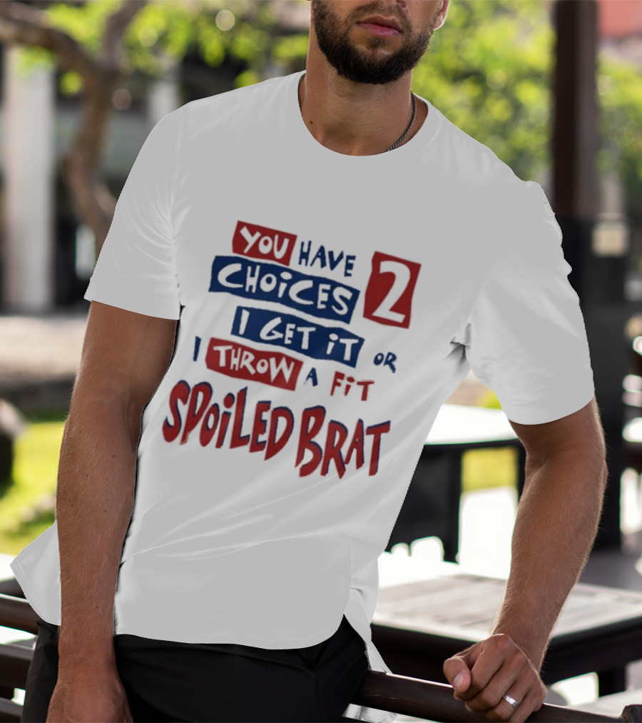 You Have Choices 2 I Get It Or I Throw A Fit Spoiled Brat T-Shirt