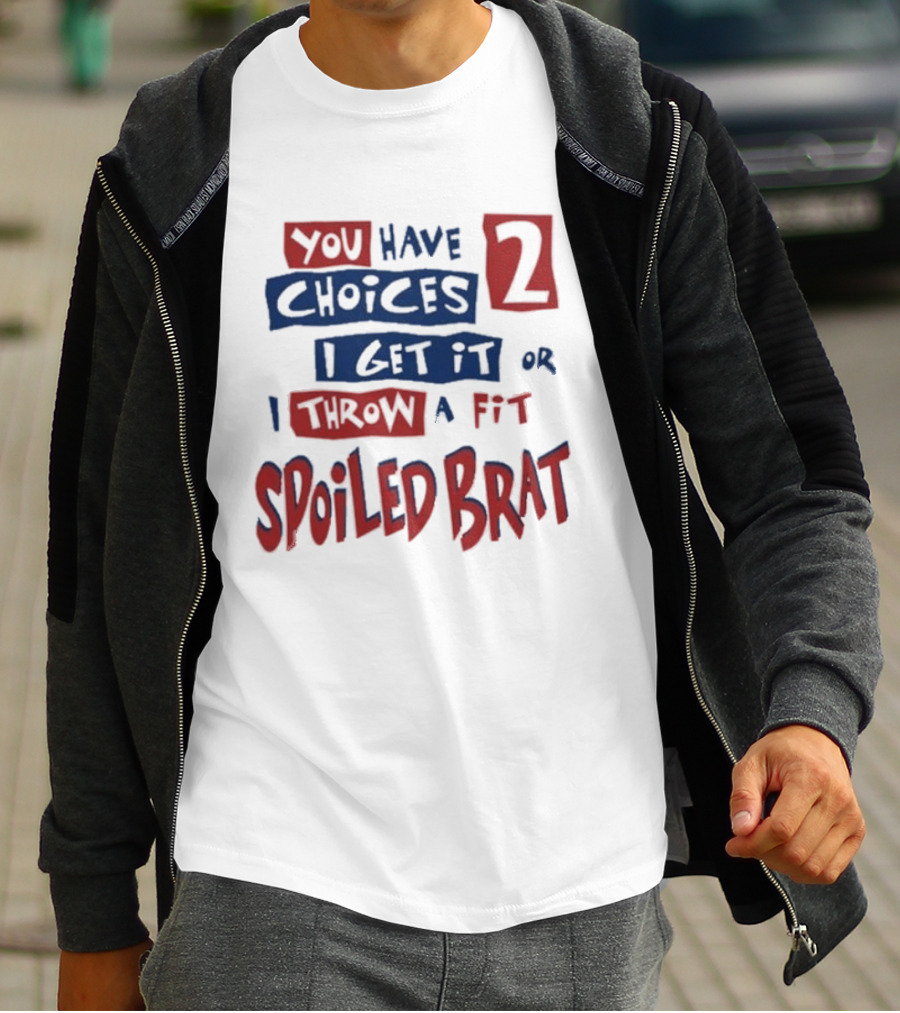 You Have Choices 2 I Get It Or I Throw A Fit Spoiled Brat T-Shirt