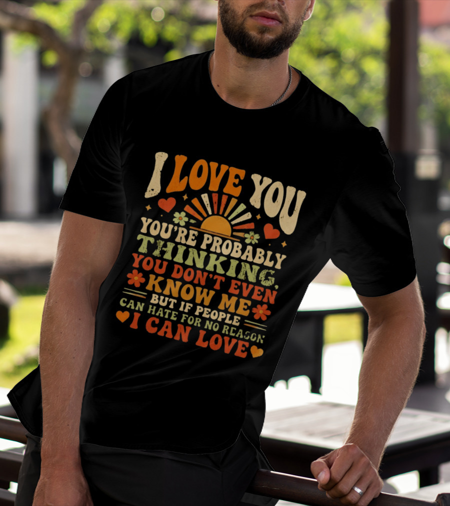 I Love You You're Probably Thinking You Don't Even Know Me But If People Can Hate For No Reason I Can Love T-Shirt