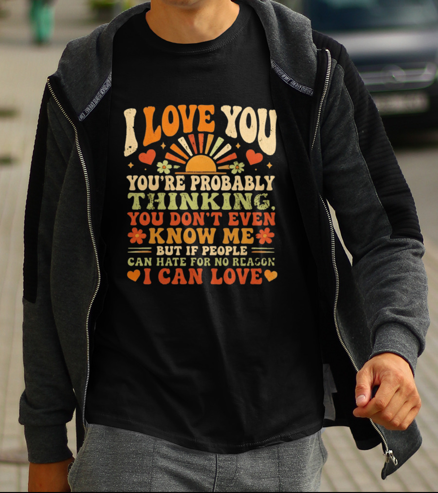 I Love You You're Probably Thinking You Don't Even Know Me But If People Can Hate For No Reason I Can Love T-Shirt