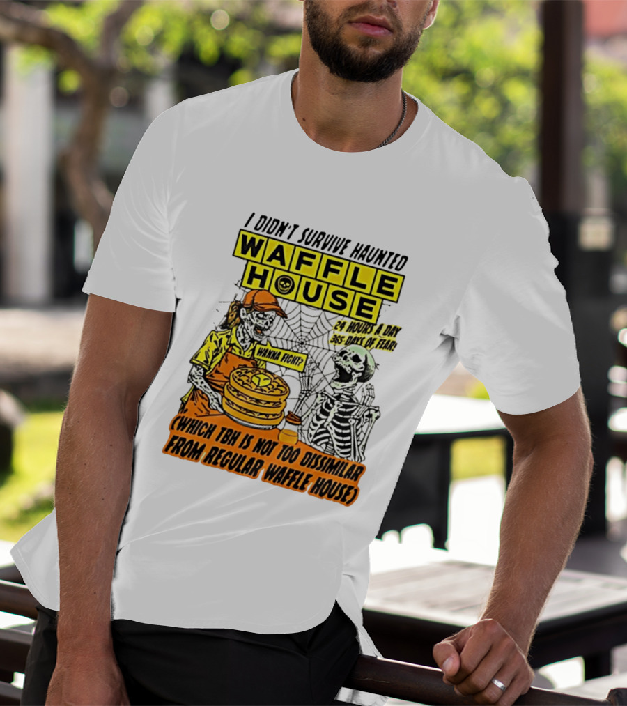 I Didnt Survive Haunted Waffle House 24 Hours A Day 365 Days Of Fear Tbh Not Too Dissimilar From Regular T-Shirt