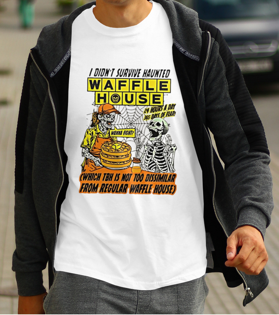I Didnt Survive Haunted Waffle House 24 Hours A Day 365 Days Of Fear Tbh Not Too Dissimilar From Regular T-Shirt