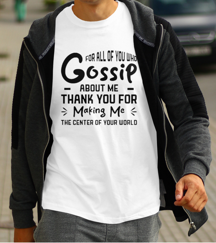 For All Of You Who Gossip About Me Thank You For Making Me The Center Of Your World T-Shirt