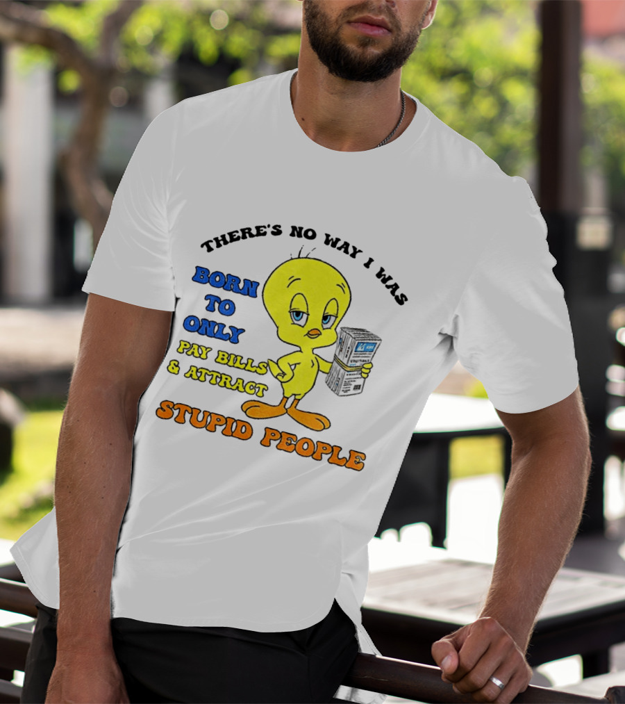 There's No Way I Was Born To Only Pay Bills And Attract Stupid People Tweety Bird T-Shirt
