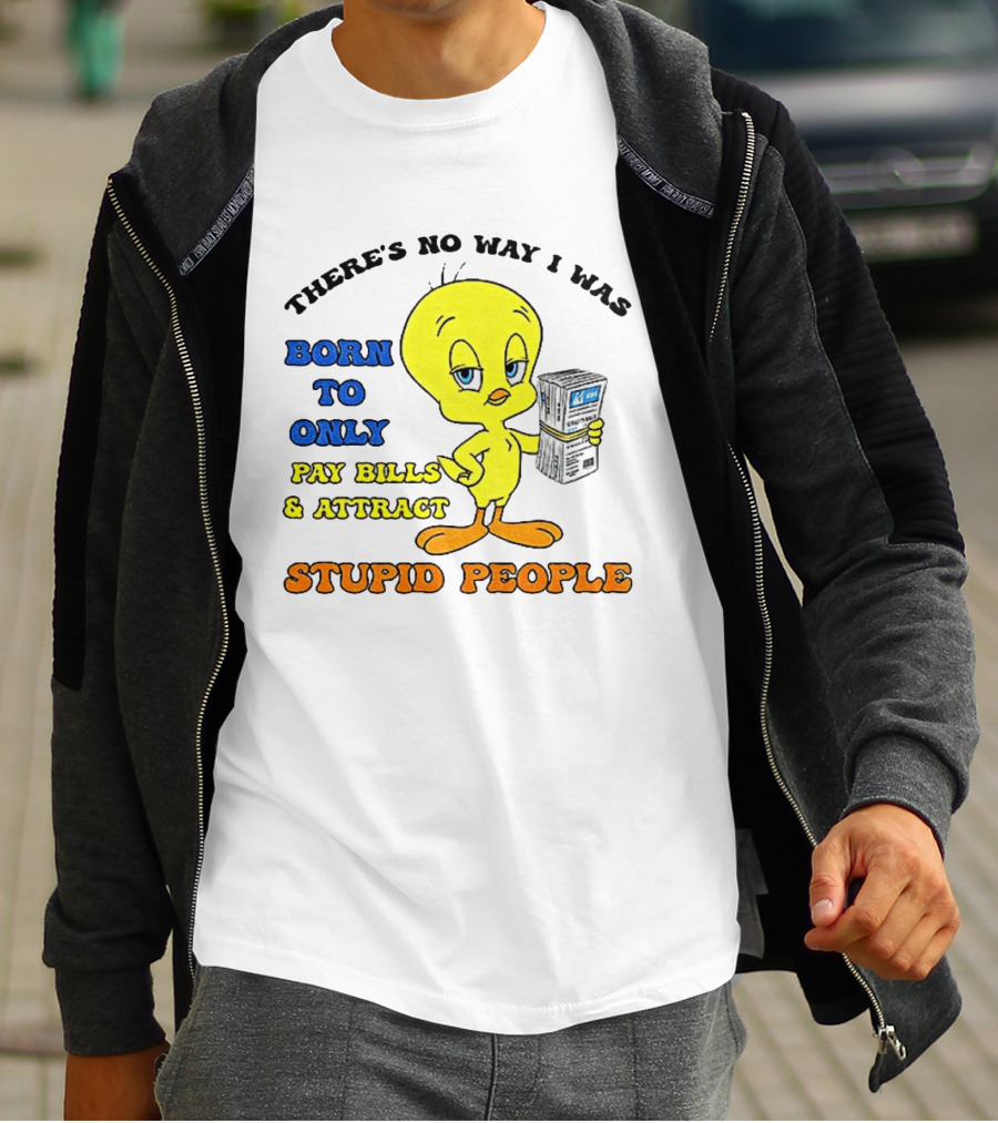 There's No Way I Was Born To Only Pay Bills And Attract Stupid People Tweety Bird T-Shirt