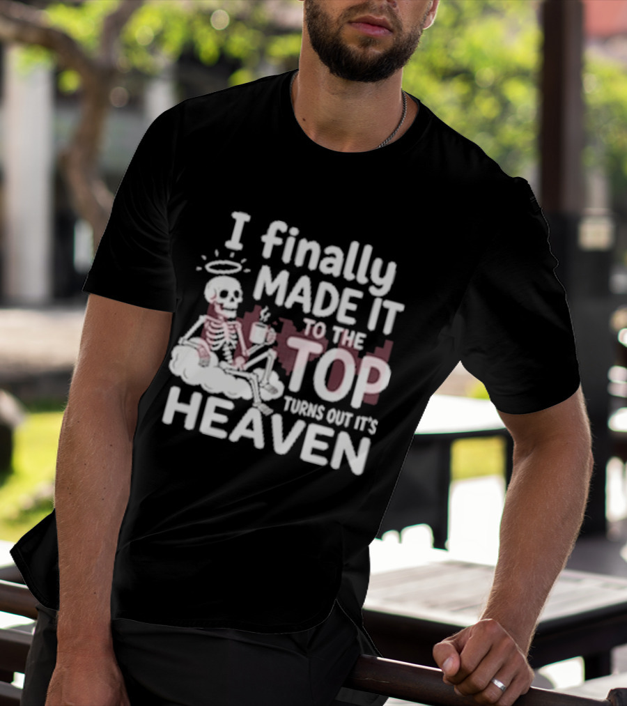 I Finally Made It To The Top Turns Out It's Heaven Skeleton T-Shirt