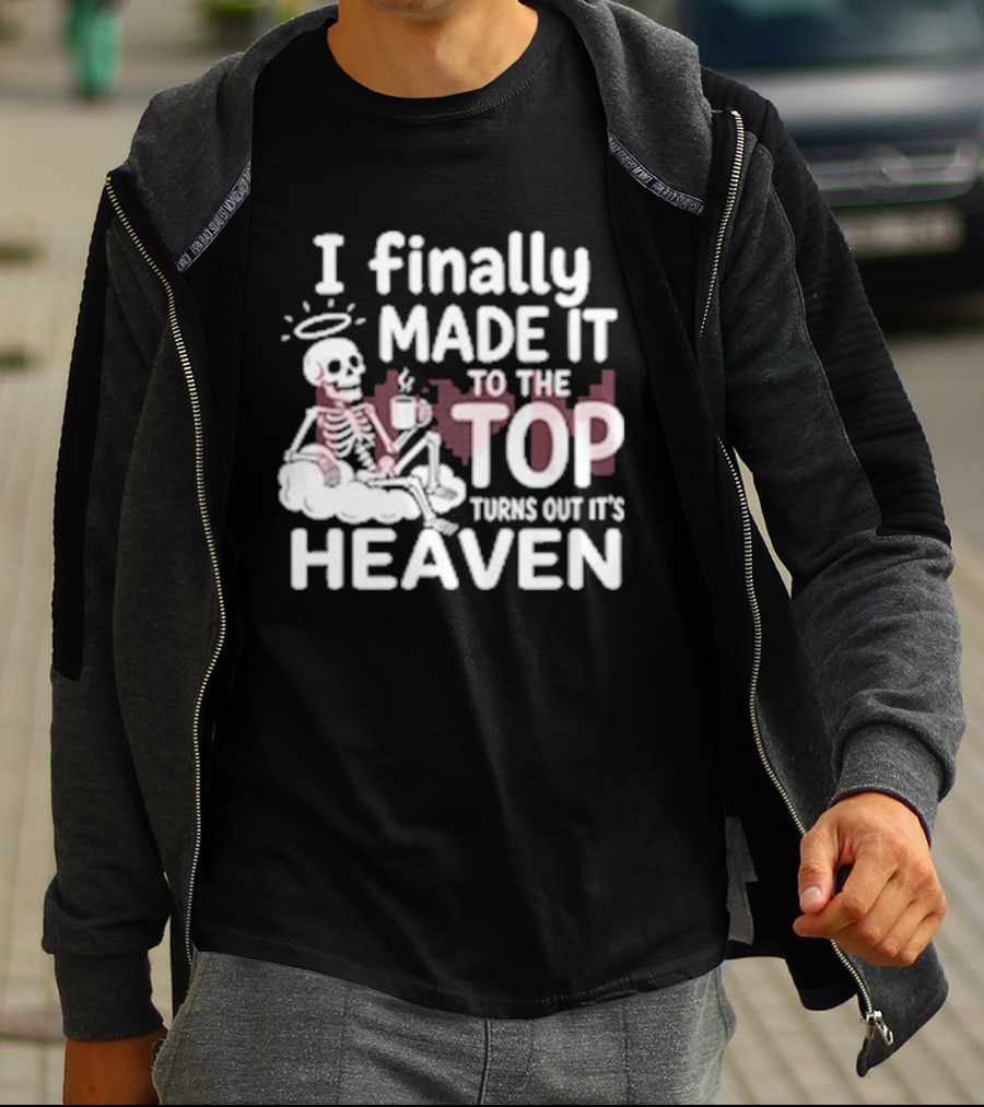 I Finally Made It To The Top Turns Out It's Heaven Skeleton T-Shirt