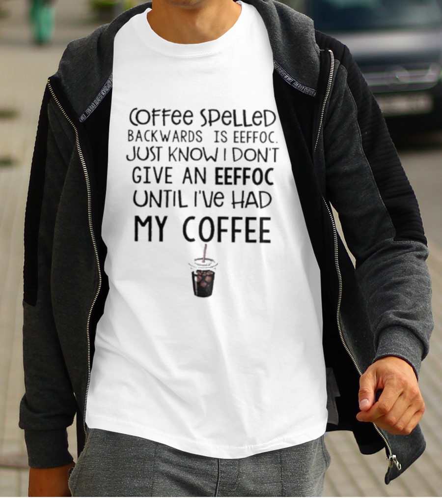 Coffee Spelled Backwards Is Eeffoc Just Know I Don't Give An Eeffoc Until I've Had My Coffee T-Shirt