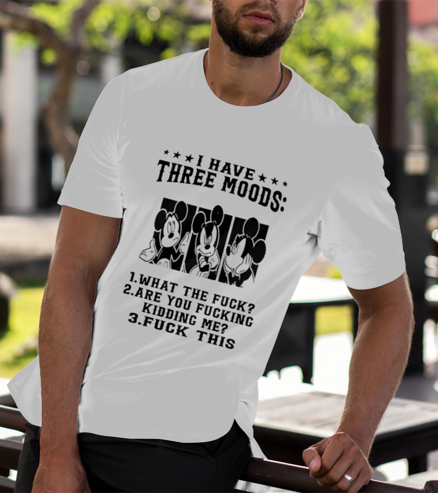 I Have Three Moods What The Fuck Are You Fucking Kidding Me Fuck This T-Shirt