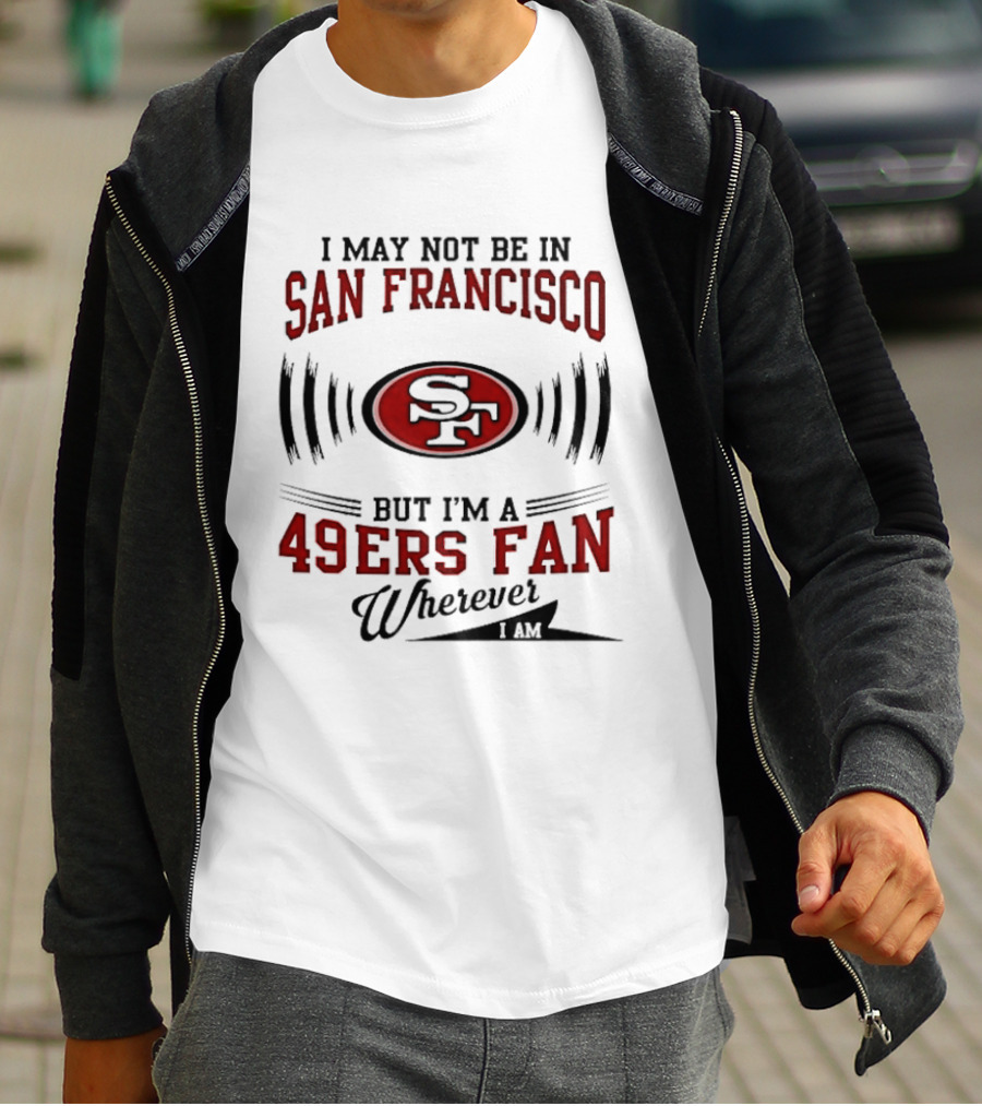 I May Not Be In San Francisco But I'm A 49ers Fan Wherever I Am T-Shirt