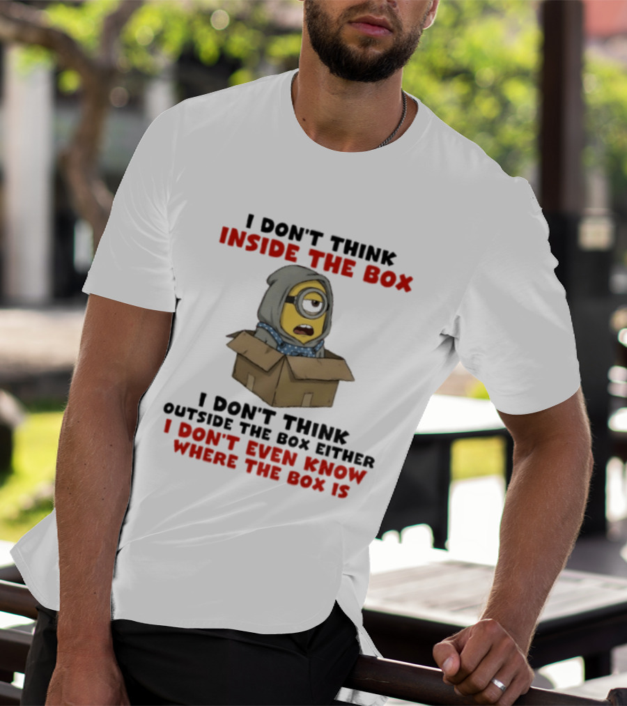 Minions I Don't Think Inside The Box I Don't Think Outside The Box Either I Don't Even Know Where The Box Is T-Shirt