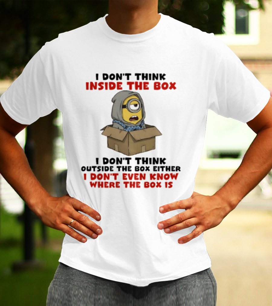 Minions I Don't Think Inside The Box I Don't Think Outside The Box Either I Don't Even Know Where The Box Is T-Shirt