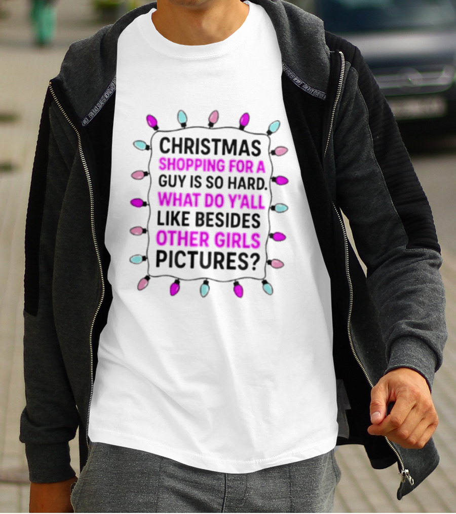 Christmas Shopping For A Guy Is So Hard What Do Yall Like Besides Other Girls Pictures T-Shirt