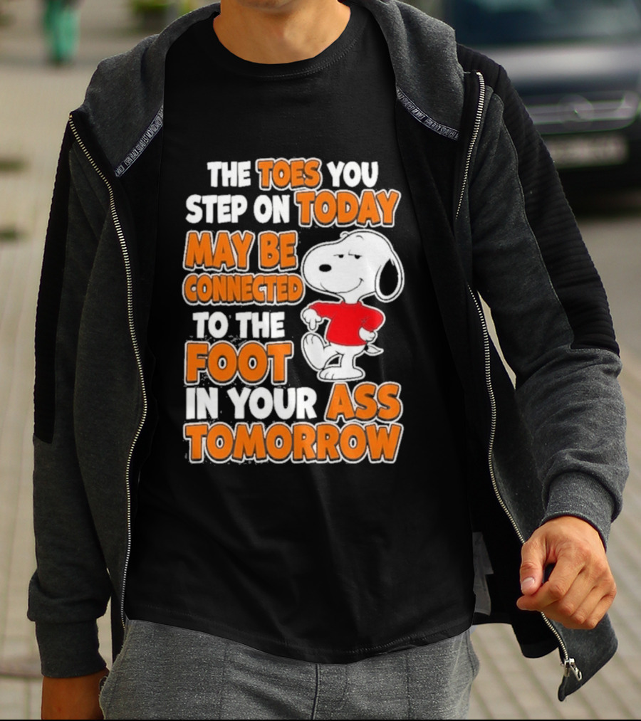 Snoopy Sarcasm The Toes You Step On Today May Be Connected To The Foot In Your Ass Tomorrow T-Shirt