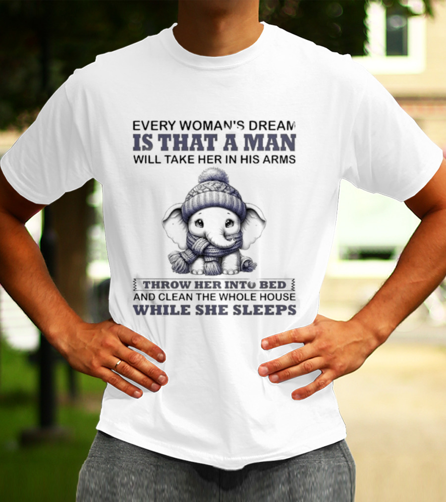 Elephant Every Woman's Dream Is That A Man Will Throw Her Into Bed Clean The Whole House While She Sleeps T-Shirt