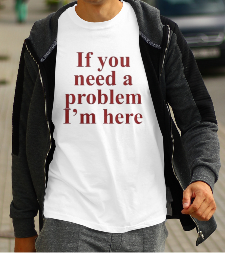 If You Need A Problem I'm Here T-Shirt