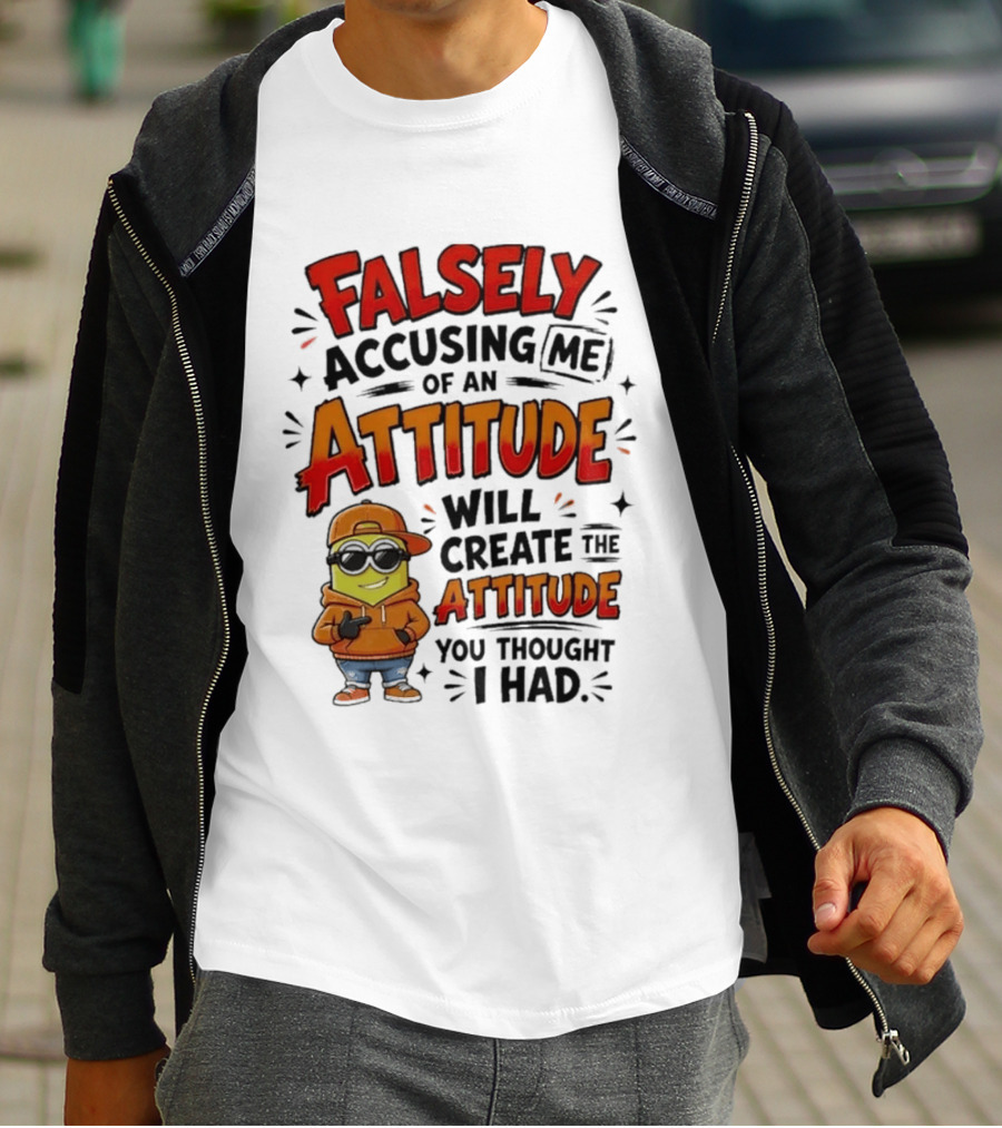 Falsely Accusing Me Of An Attitude Will Create The Attitude You Thought I Had T-Shirt