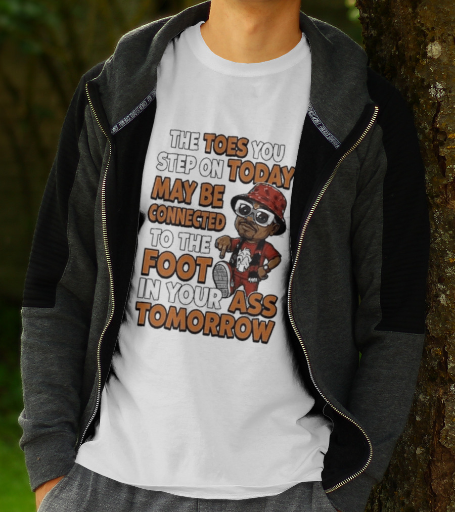 The Toes You Step On Today May Be Connected To The Foot In Your Ass Tomorrow Cartoon T-Shirt