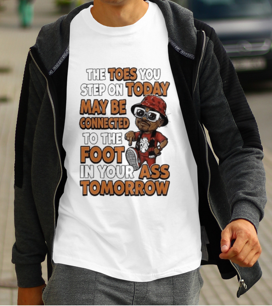 The Toes You Step On Today May Be Connected To The Foot In Your Ass Tomorrow Cartoon T-Shirt