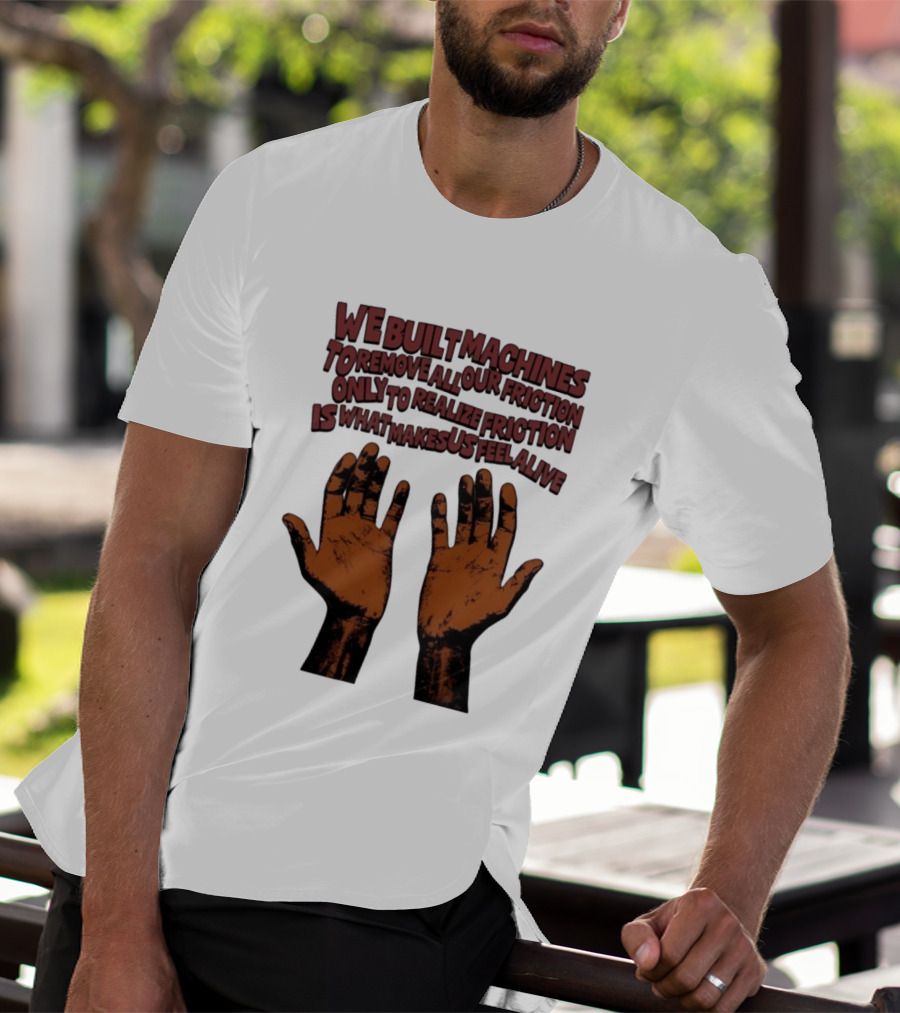 We Built Machines To Remove All Our Friction Only To Realize Friction Is What Makes Us Feel Alive Hands T-Shirt