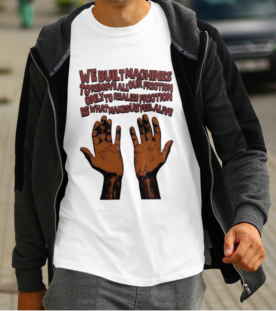 We Built Machines To Remove All Our Friction Only To Realize Friction Is What Makes Us Feel Alive Hands T-Shirt