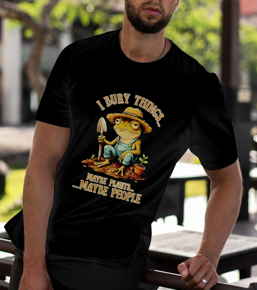 Frog Gardener I Bury Things Maybe Plants Maybe People Garden Humor T-Shirt