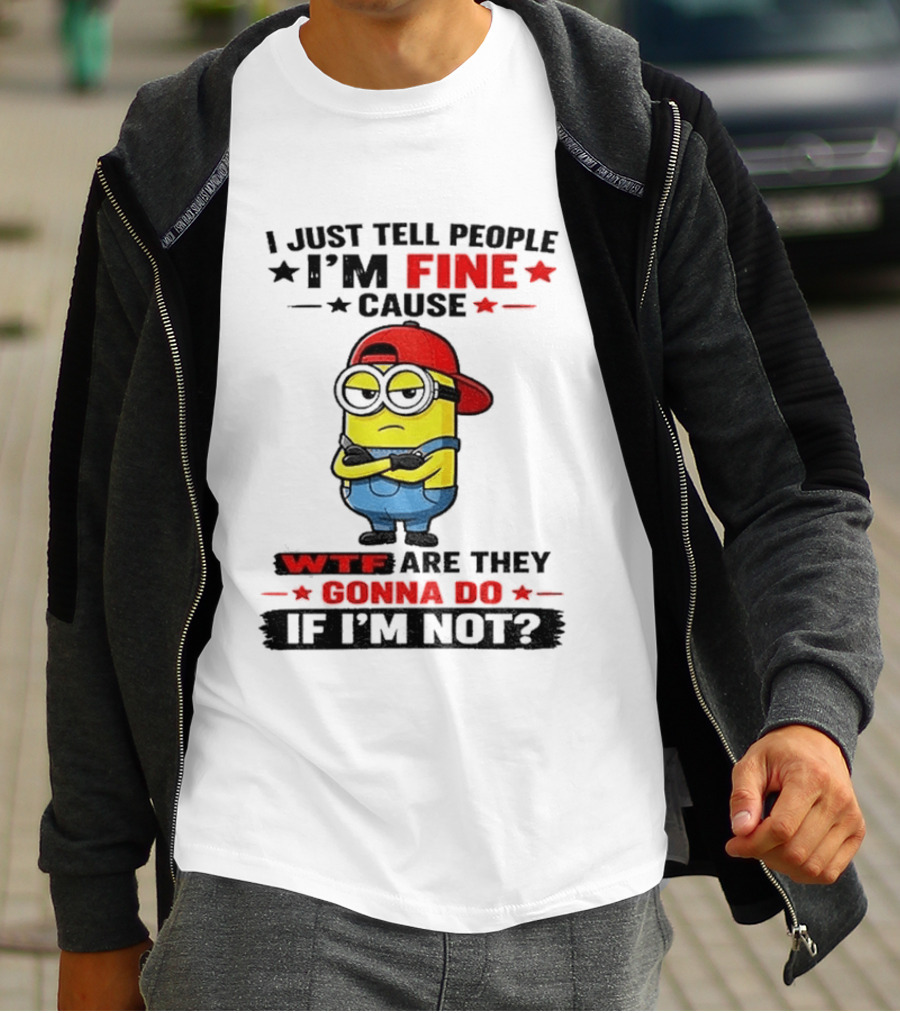 Minion I Just Tell People I'm Fine Cause WTF Are They Gonna Do If I'm Not T-Shirt