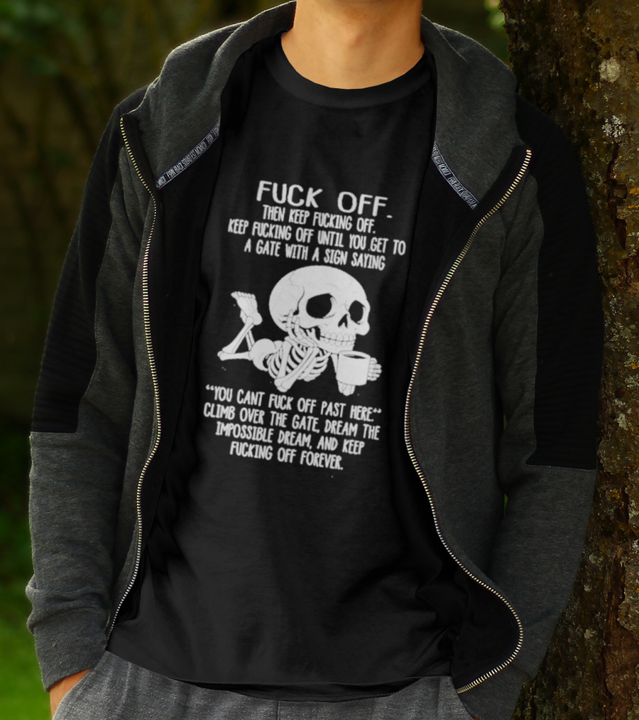 Fuck Off Keep Fucking Off Until You Get To A Gate With A Sign Saying You Can't Fuck Off Past Here Climb Over The Gate T-Shirt