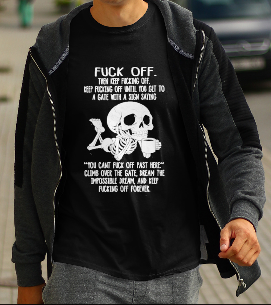 Fuck Off Keep Fucking Off Until You Get To A Gate With A Sign Saying You Can't Fuck Off Past Here Climb Over The Gate T-Shirt