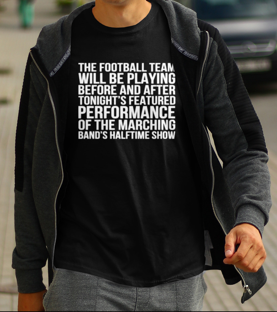 The Football Team Will Be Playing Before And After Tonight's Featured Performance Of The Marching Band's Halftime Show T-Shirt