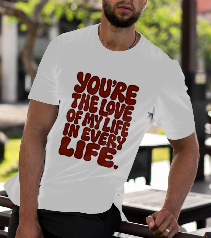 You're The Love Of My Life In Every Life Romantic Message T-Shirt