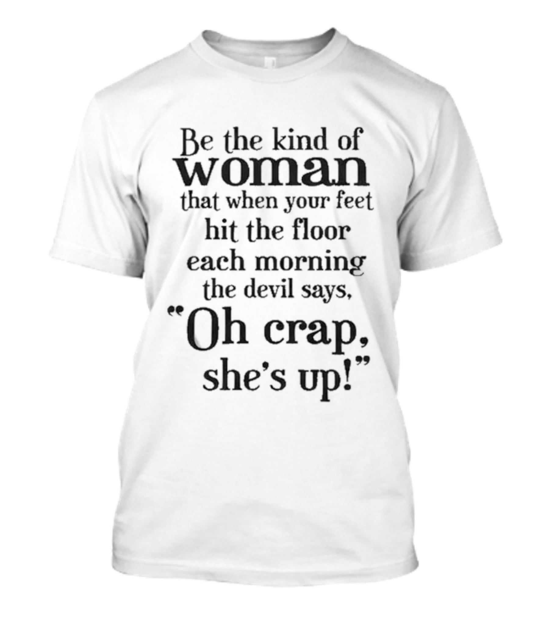 Be The Kind Of Woman That When Your Feet Hit The Floor Each Morning The Devil Says Oh Crap She’s Up T-Shirt