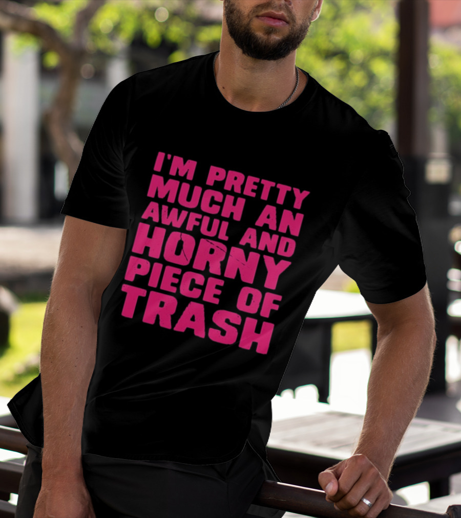 I'm Pretty Much An Awful And Horny Piece Of Trash T-Shirt