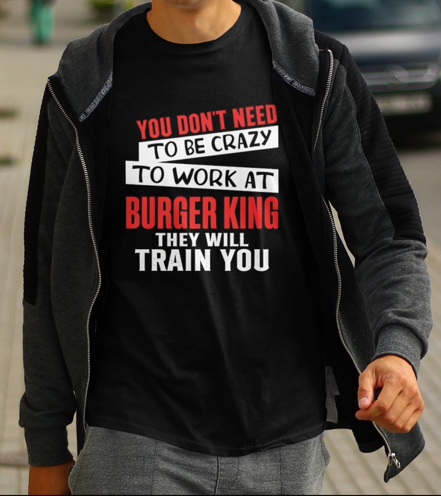 You Don't Need To Be Crazy To Work At Burger King They Will Train You T-Shirt